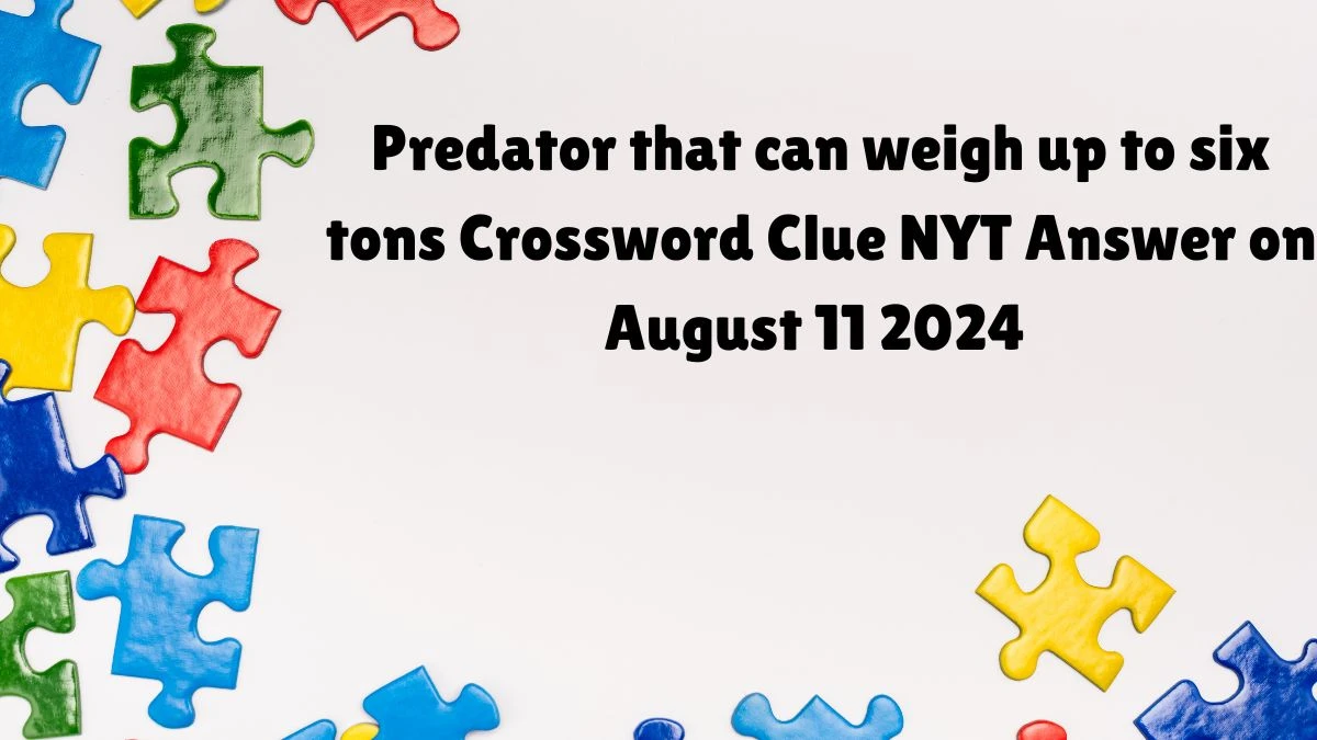 Predator that can weigh up to six tons NYT Crossword Clue Puzzle Answer from August 11, 2024