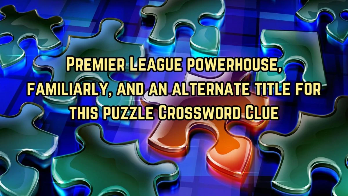 LA Times Premier League powerhouse, familiarly, and an alternate title for this puzzle Crossword Puzzle Answer from August 11, 2024