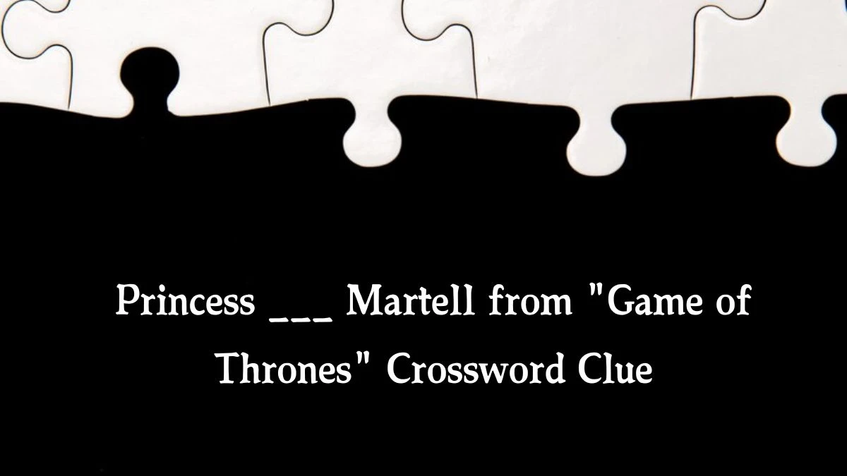 Princess ___ Martell from Game of Thrones Daily Themed Crossword Clue 4 letters Puzzle Answer from August 16, 2024