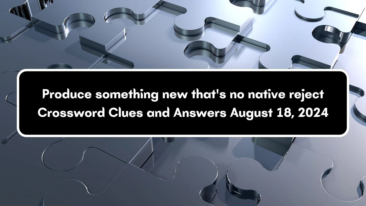 Produce something new that's no native reject Crossword Clue Answers on August 18, 2024