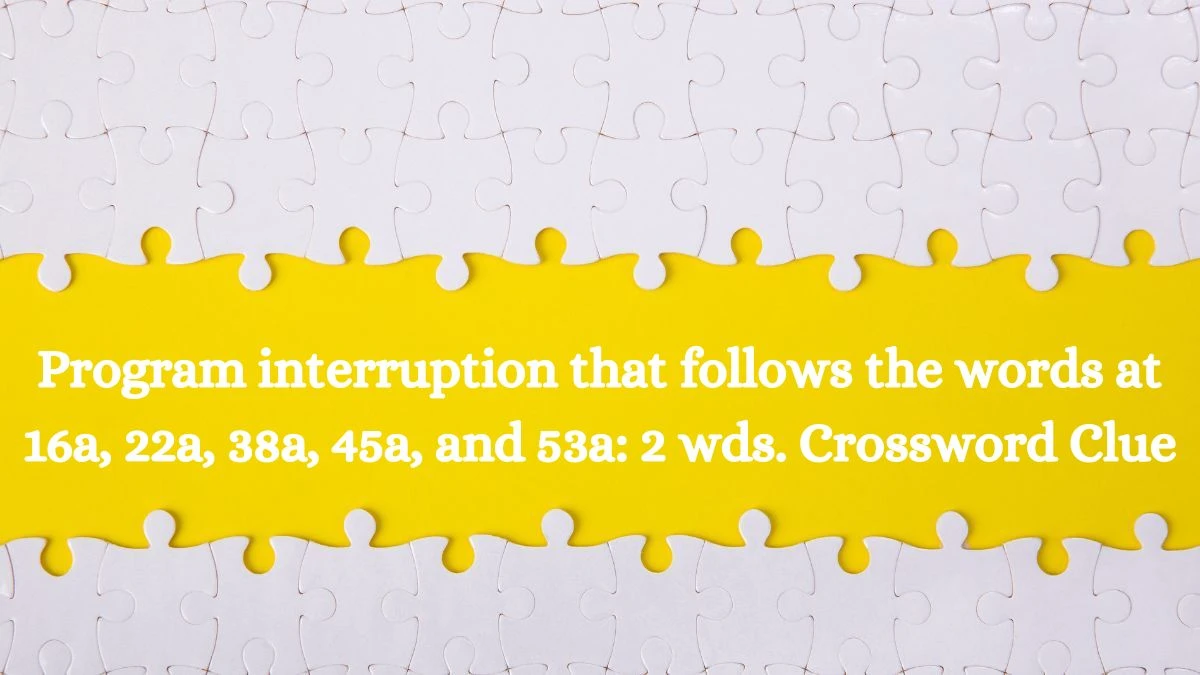 Program interruption that follows the words at 16a, 22a, 38a, 45a, and 53a: 2 wds. Daily Themed Crossword Clue Puzzle Answer from August 07, 2024