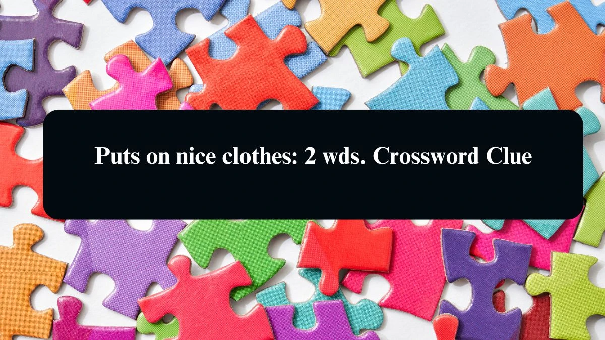 Puts on nice clothes: 2 wds. Daily Commuter Crossword Clue Puzzle Answer from August 15, 2024