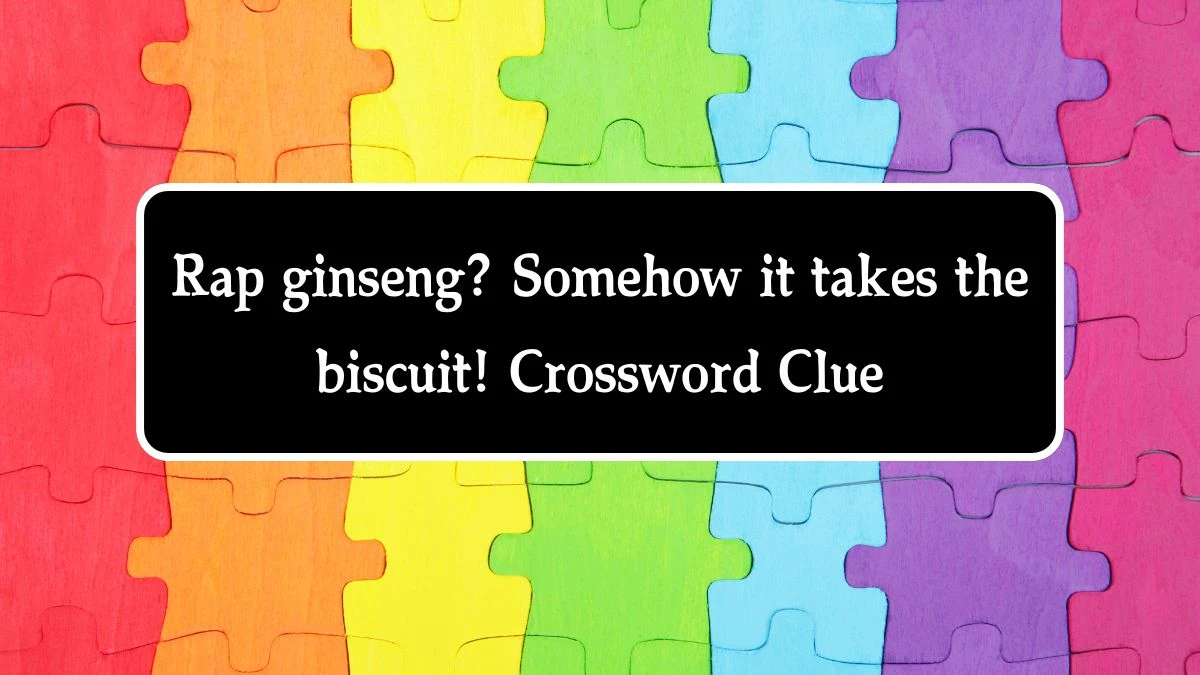 Rap ginseng? Somehow it takes the biscuit! Crossword Clue Puzzle Answer from August 08, 2024