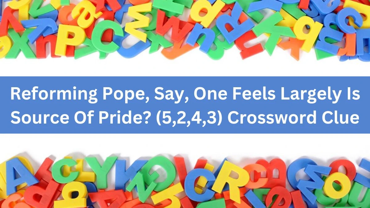 Reforming Pope, Say, One Feels Largely Is Source Of Pride? (5,2,4,3) Crossword Clue Puzzle Answer from August 13, 2024