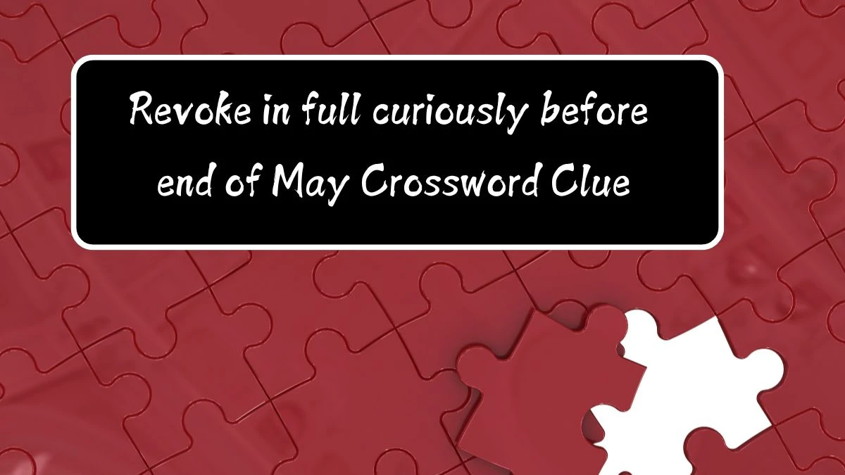 Revoke in full curiously before end of May (7) Crossword Clue Puzzle Answer from August 11, 2024