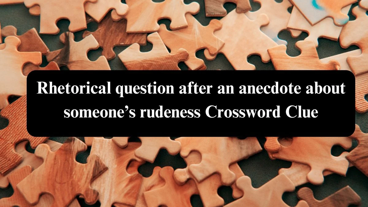 Universal Rhetorical question after an anecdote about someone’s rudeness Crossword Clue Puzzle Answer from August 04, 2024