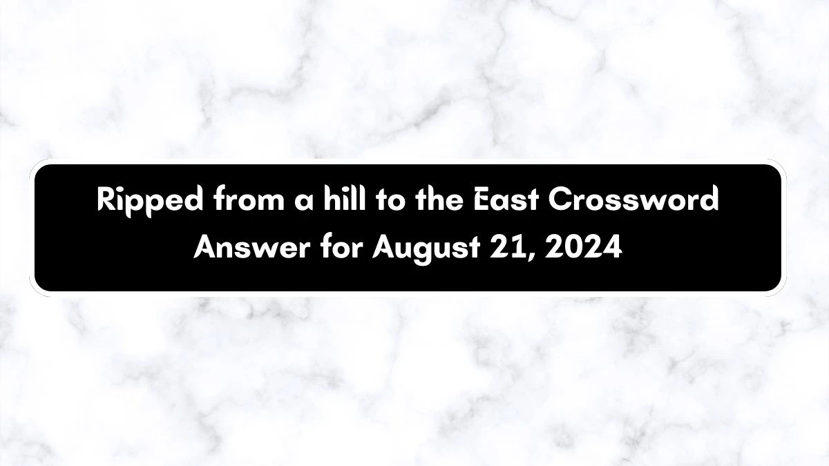 Ripped from a hill to the East Crossword Clue Puzzle Answer from August 21, 2024