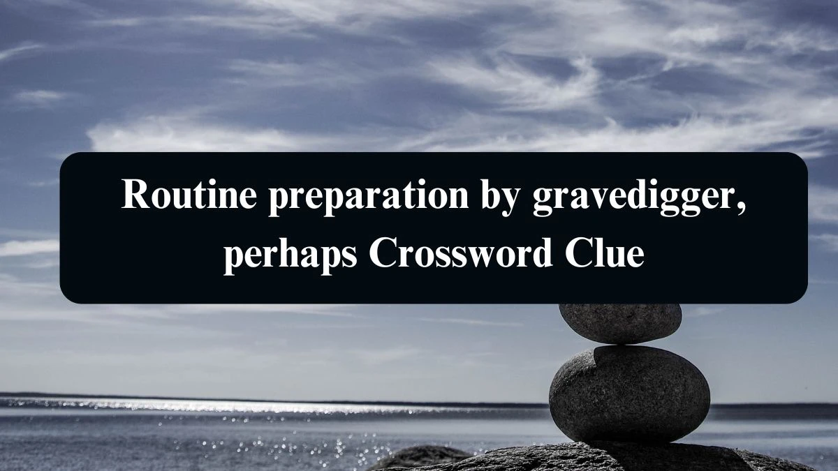 Routine preparation by gravedigger, perhaps Crossword Clue Puzzle Answer from August 16, 2024