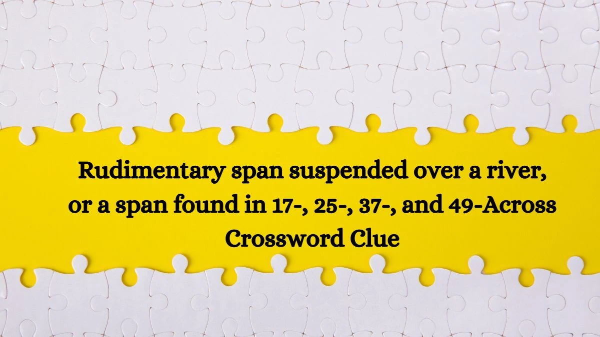 LA Times Rudimentary span suspended over a river, or a span found in 17-, 25-, 37-, and 49-Across Crossword Puzzle Answer from August 20, 2024