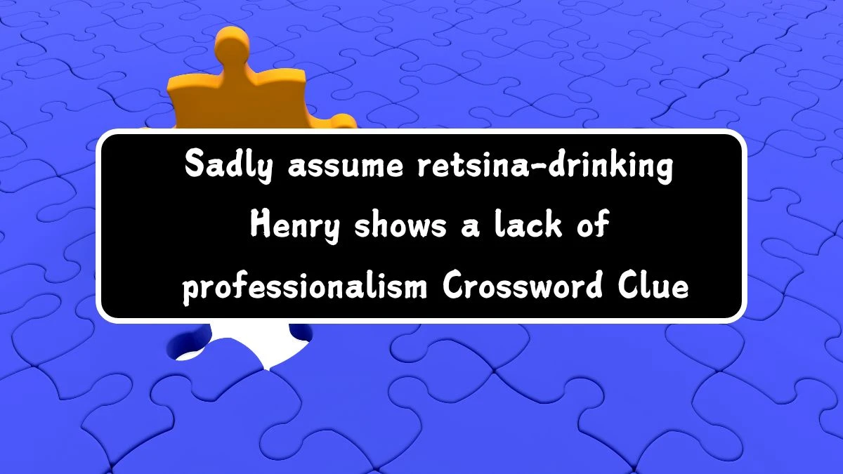 Sadly assume retsina-drinking Henry shows a lack of professionalism Crossword Clue Answers on August 03, 2024