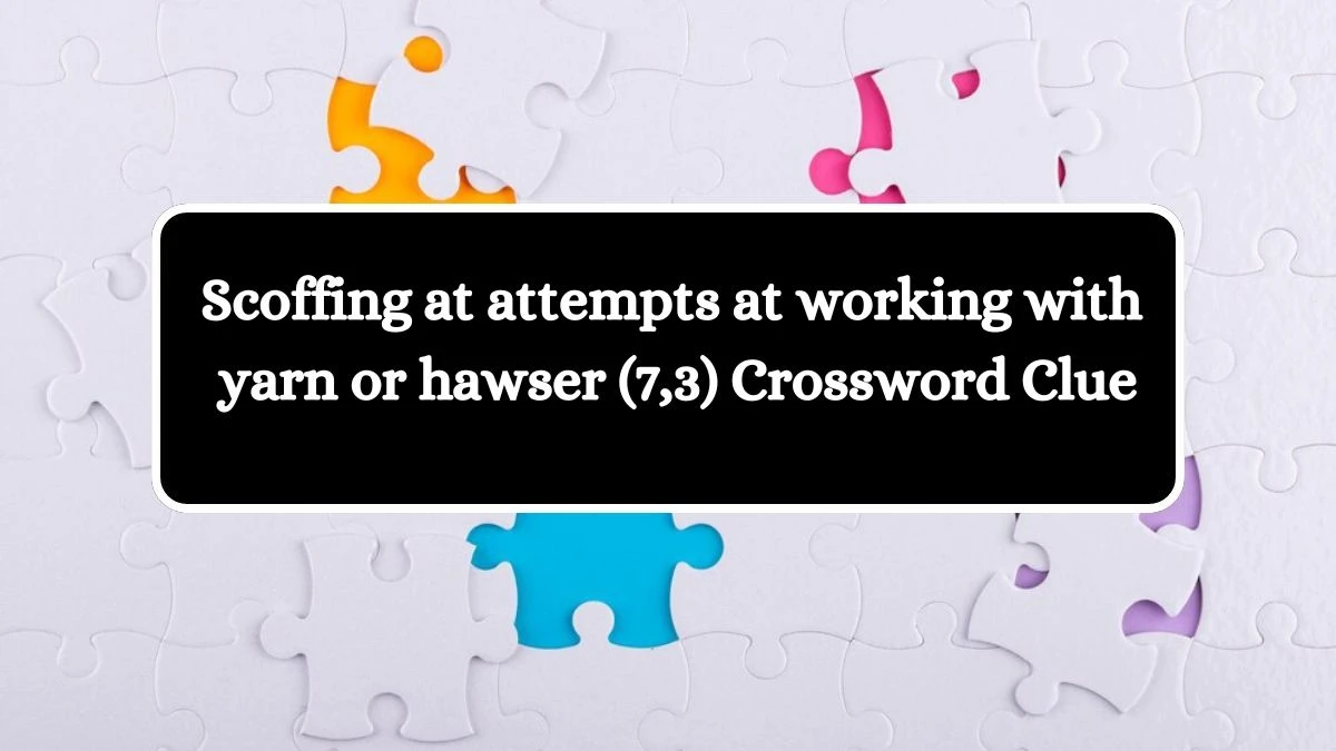 Scoffing at attempts at working with yarn or hawser (7,3) Crossword Clue Puzzle Answer from August 12, 2024