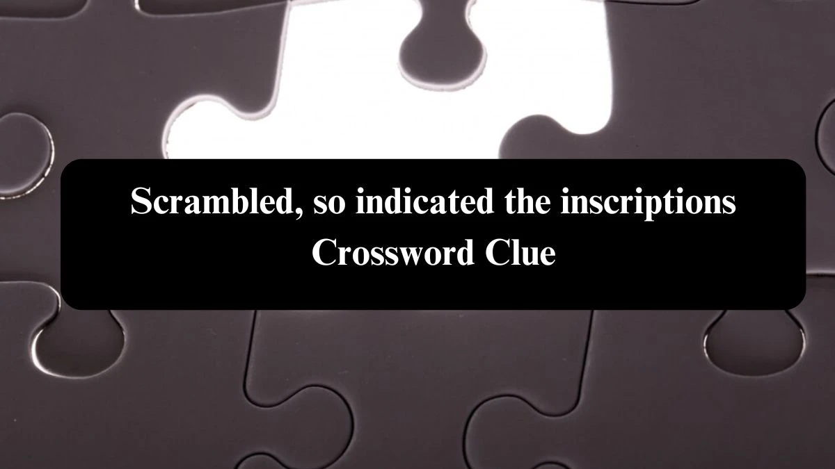 Scrambled, so indicated the inscriptions Crossword Clue Puzzle Answer from August 03, 2024