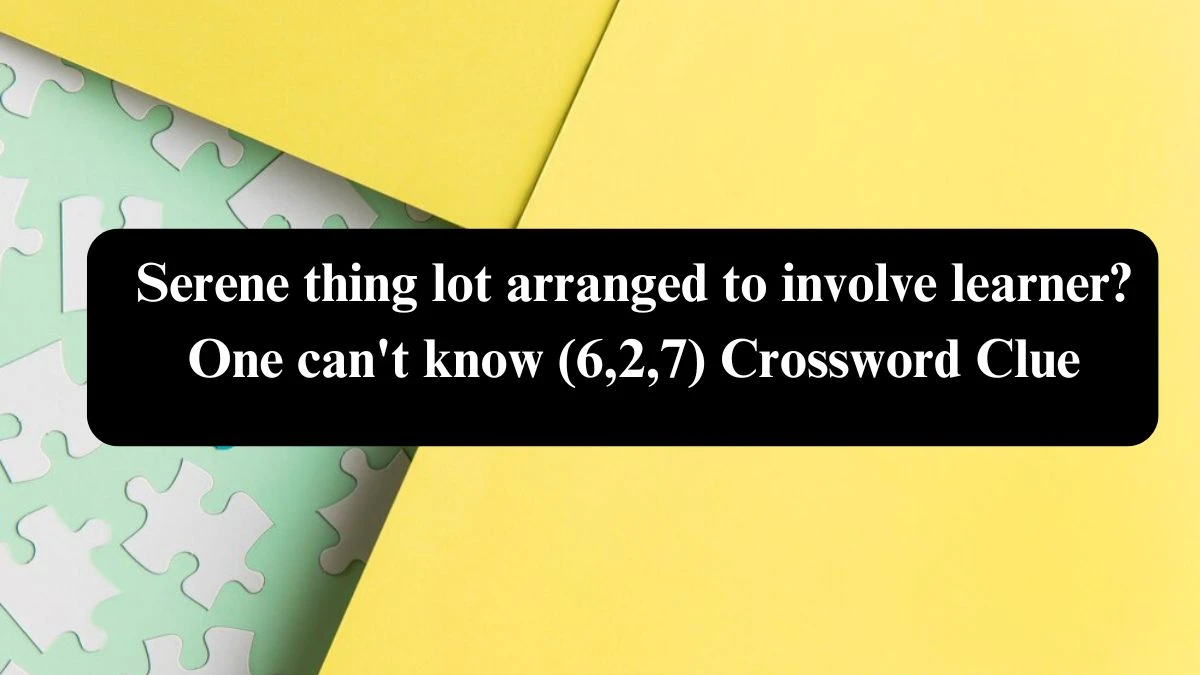 Serene thing lot arranged to involve learner? One can't know (6,2,7) Crossword Clue Puzzle Answer from August 02, 2024