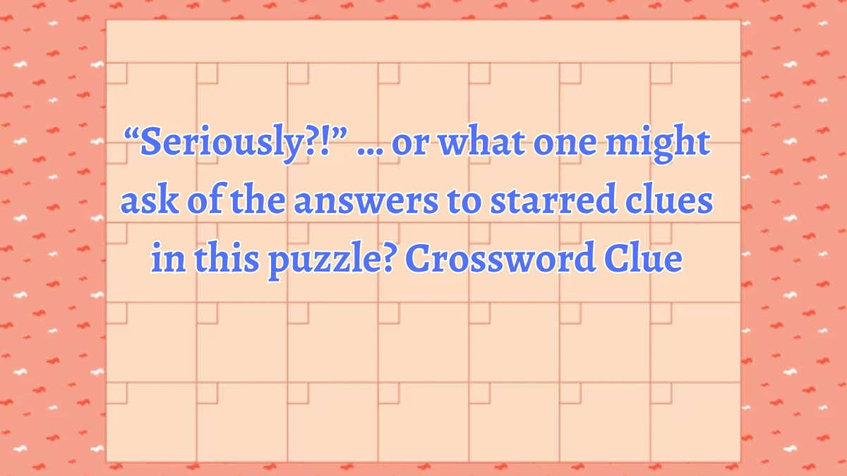 “Seriously?!” … or what one might ask of the answers to starred clues in this puzzle? NYT Crossword Clue Puzzle Answer on August 12, 2024