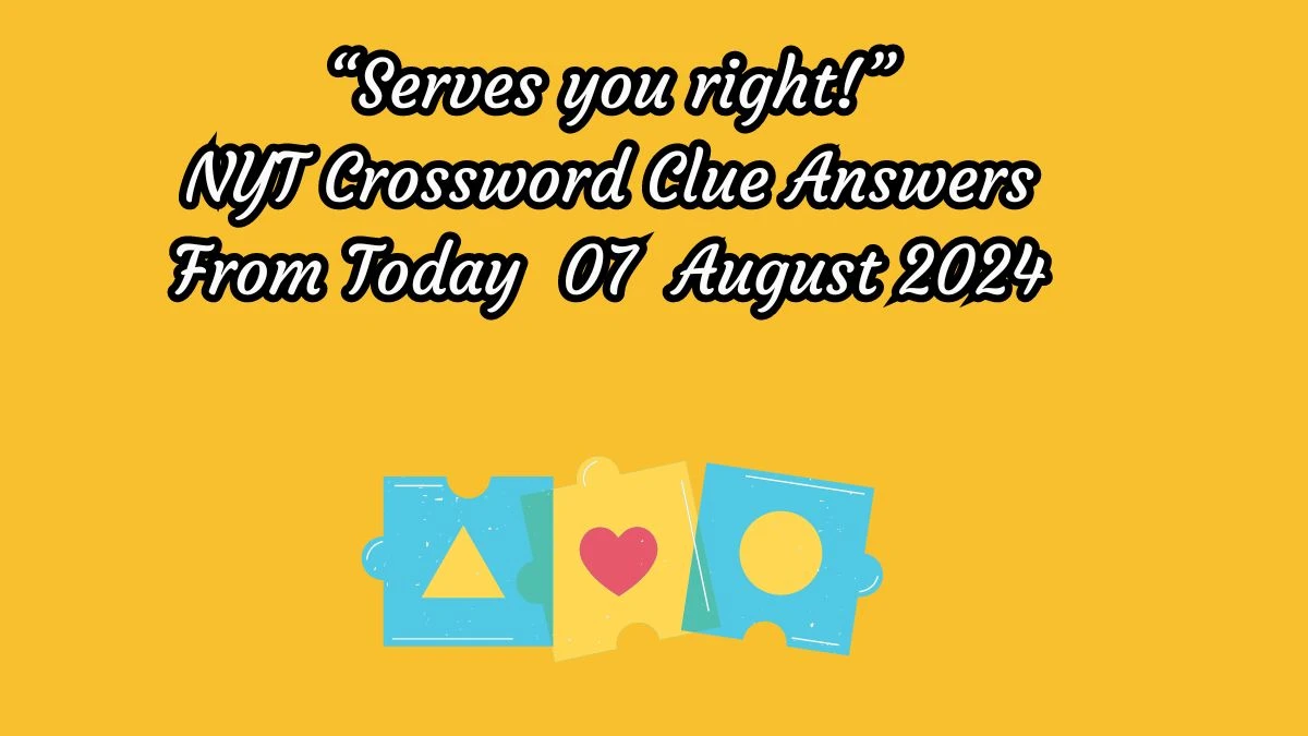 NYT “Serves you right!” Crossword Clue Puzzle Answer from August 07, 2024