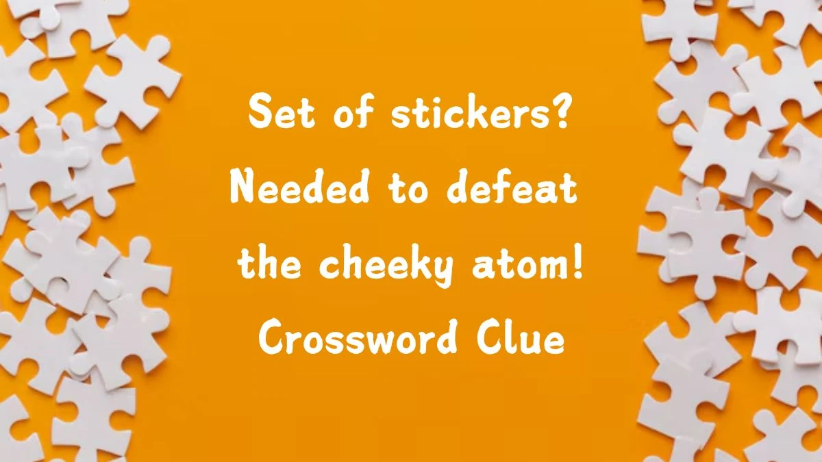 Set of stickers? Needed to defeat the cheeky atom! (6,4) Crossword Clue Puzzle Answer from August 02, 2024