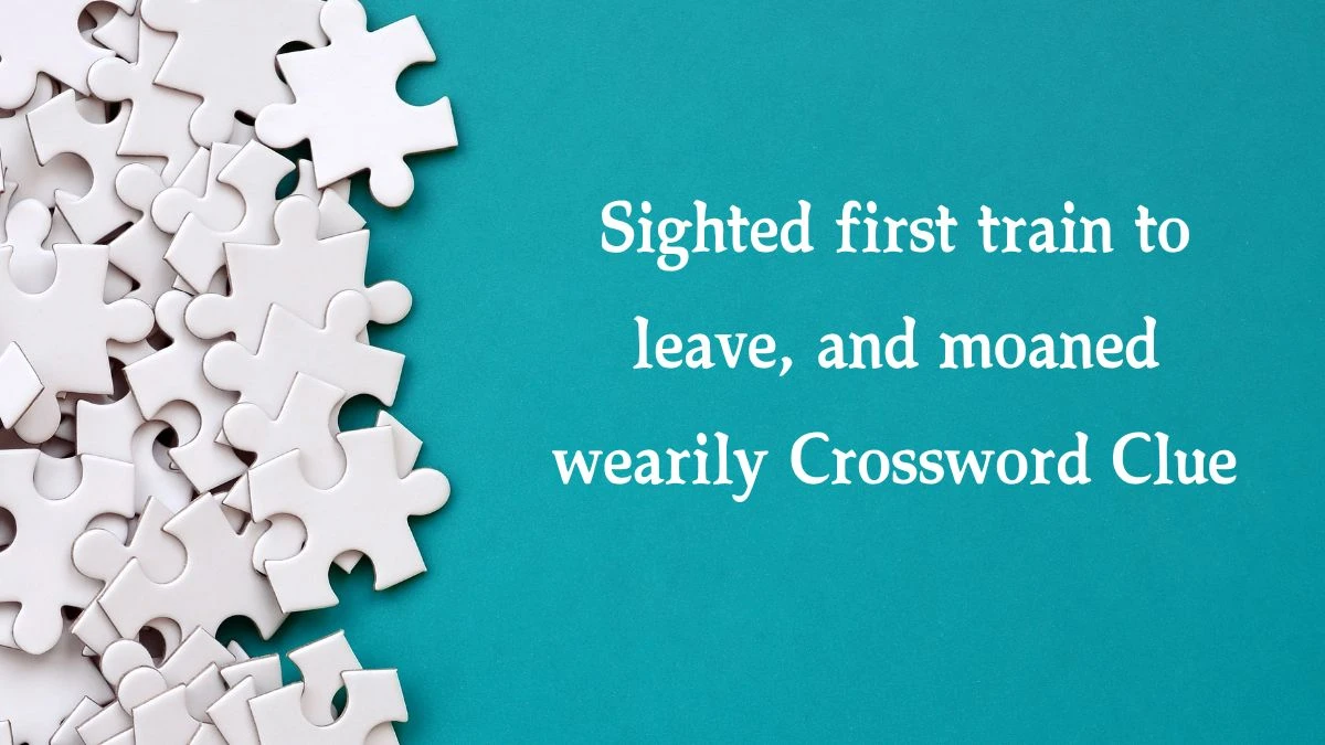 Sighted first train to leave, and moaned wearily Crossword Clue Puzzle Answer from August 20, 2024