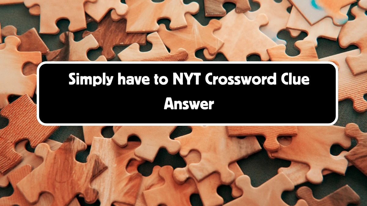 Simply have to NYT Crossword Clue Answers on August 11, 2024