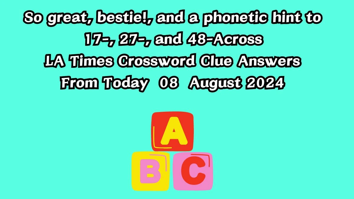 LA Times So great, bestie!, and a phonetic hint to 17-, 27-, and 48-Across Crossword Clue Puzzle Answer from August 08, 2024