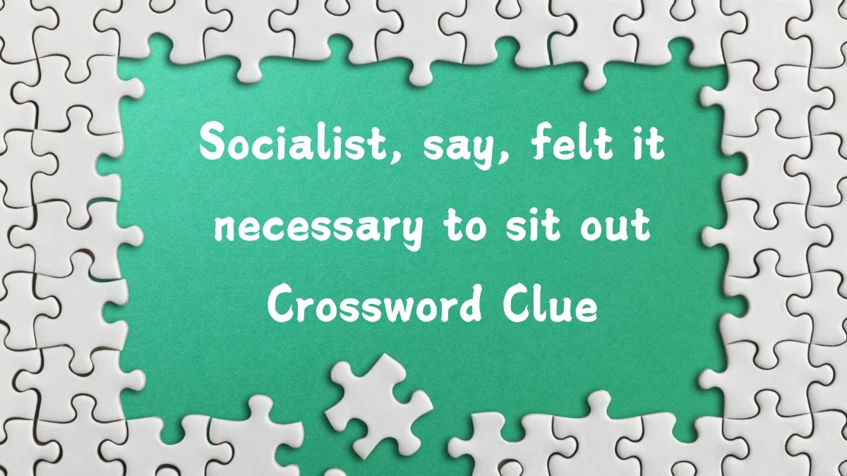 Socialist, say, felt it necessary to sit out Crossword Clue Puzzle Answer from August 28, 2024