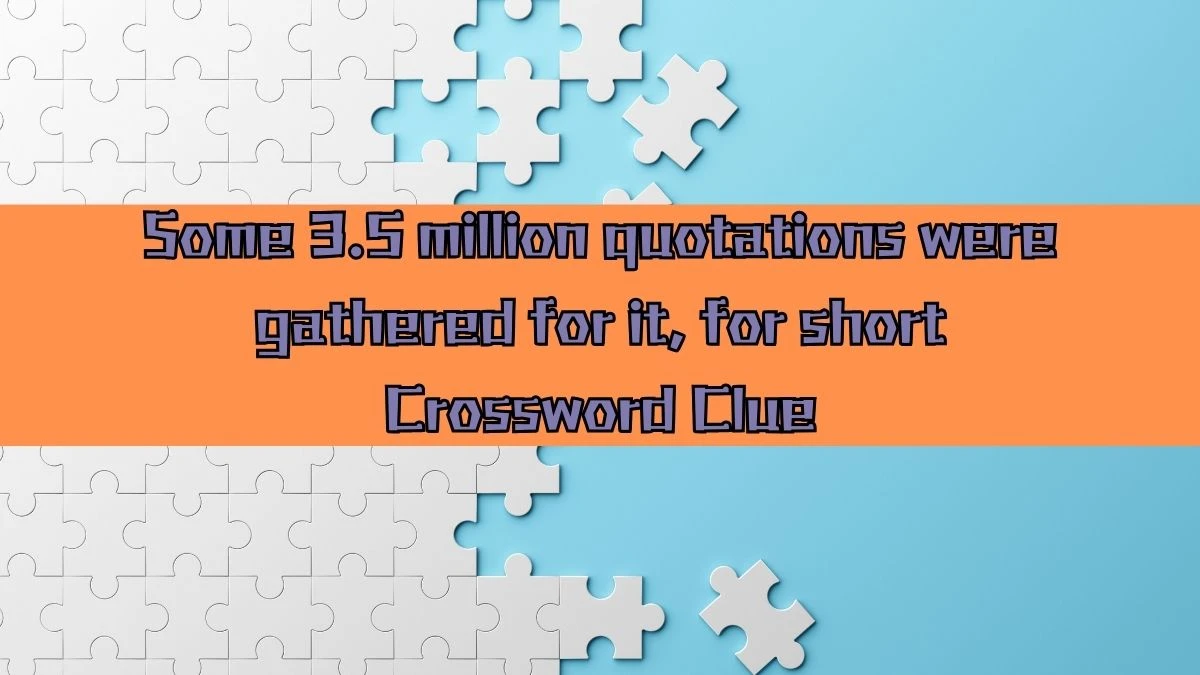 NYT Some 3.5 million quotations were gathered for it, for short Crossword Clue Puzzle Answer from August 16, 2024