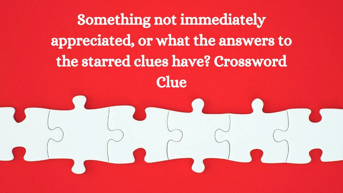 LA Times Something not immediately appreciated, or what the answers to the starred clues have? Crossword Clue Puzzle Answer from August 22, 2024