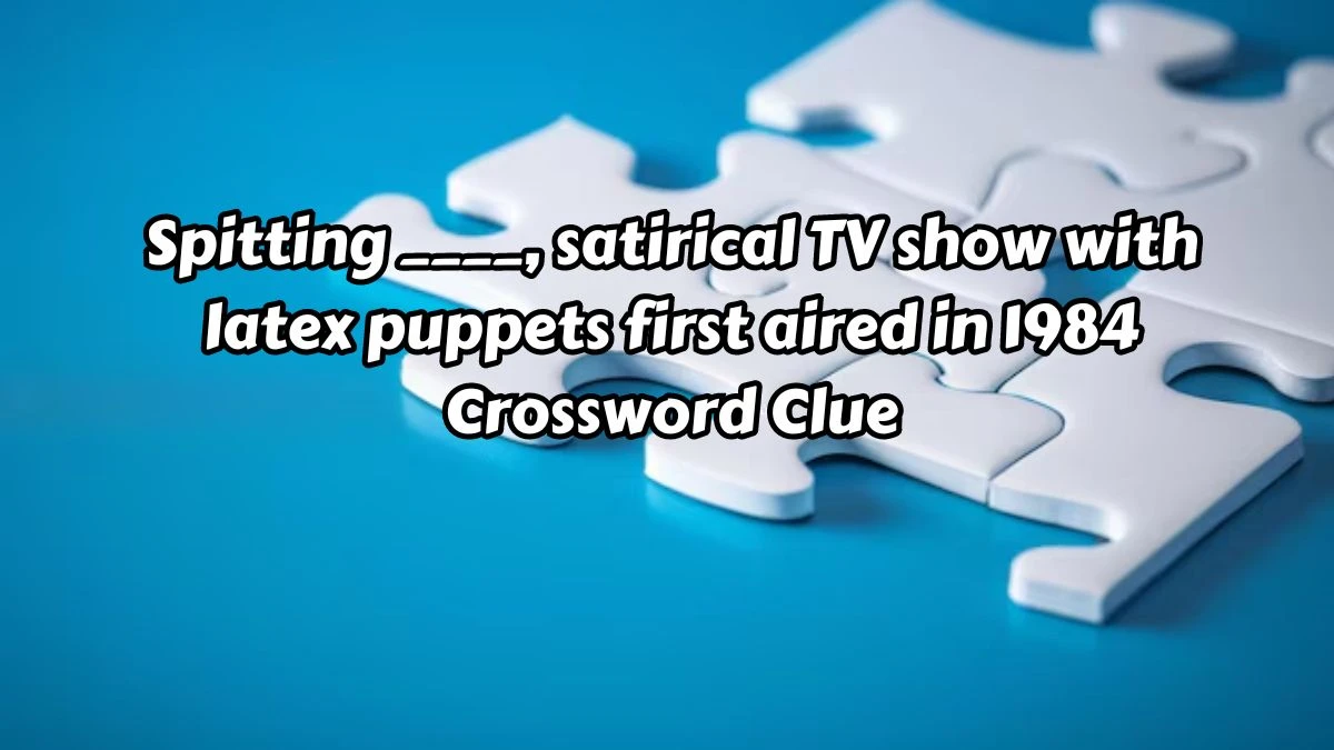 Spitting ____, satirical TV show with latex puppets first aired in 1984 Crossword Clue Puzzle Answer from August 15, 2024