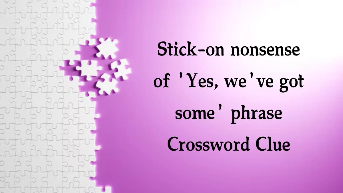 Stick-on nonsense of 'Yes, we've got some' phrase (2,5) Crossword Clue Puzzle Answer from August 09, 2024