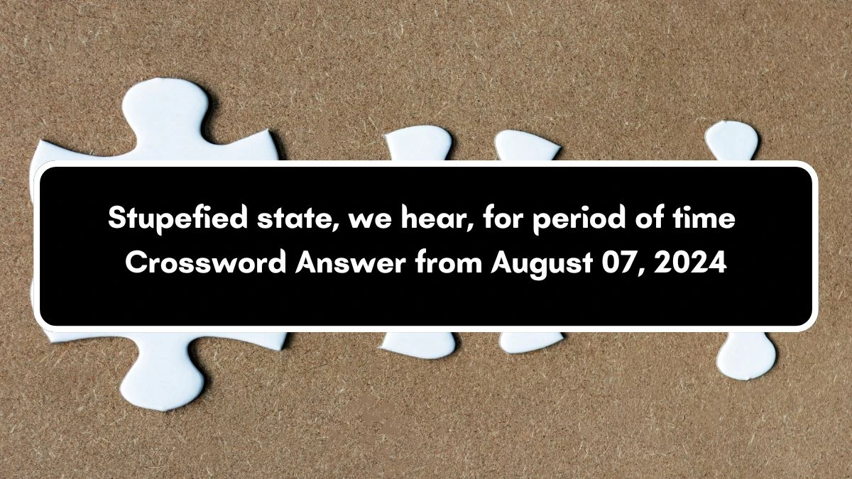 Stupefied state, we hear, for period of time Crossword Clue Answers on August 07, 2024