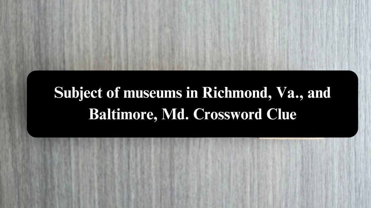 Subject of museums in Richmond, Va., and Baltimore, Md. NYT Crossword Clue Puzzle Answer on August 04, 2024