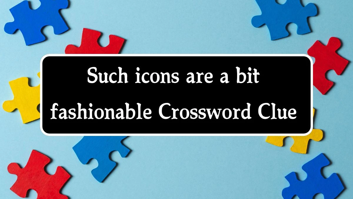 Such icons are a bit fashionable Crossword Clue Puzzle Answer from August 23, 2024