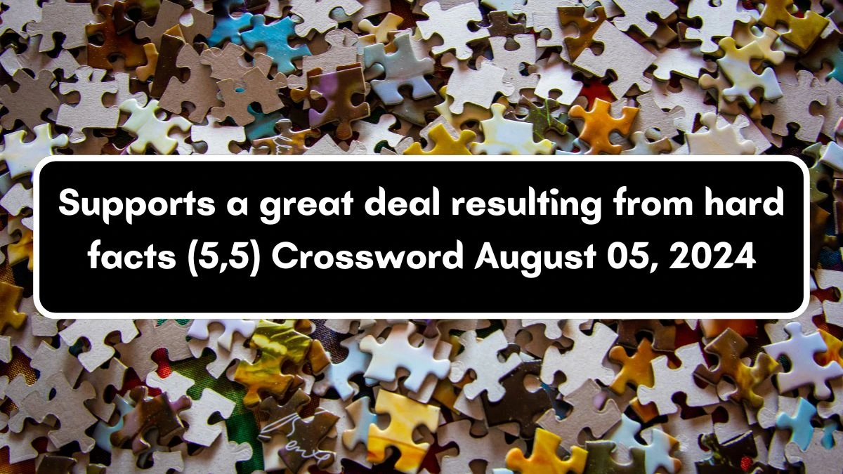 Supports a great deal resulting from hard facts (5,5) Crossword Clue Puzzle Answer from August 05, 2024