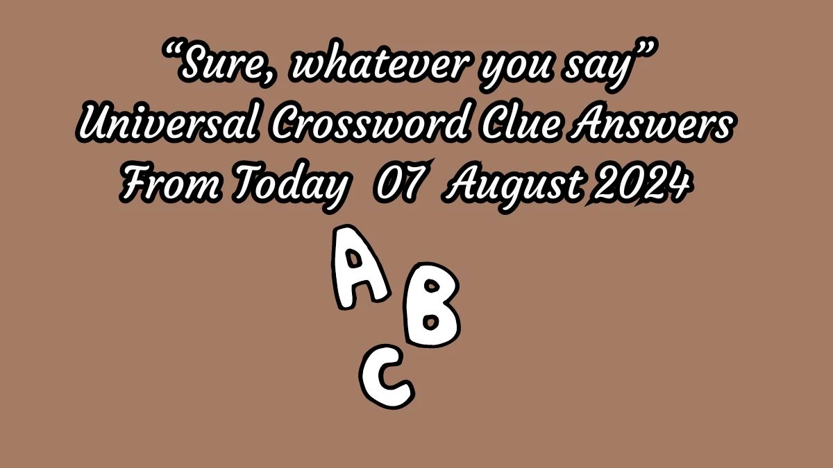 Universal “Sure, whatever you say” Crossword Clue Puzzle Answer from August 07, 2024