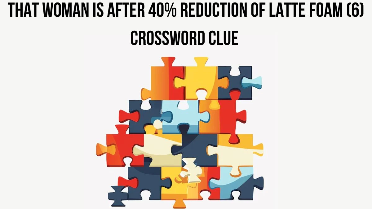 That woman is after 40% reduction of latte foam (6) Crossword Clue Puzzle Answer from August 28, 2024