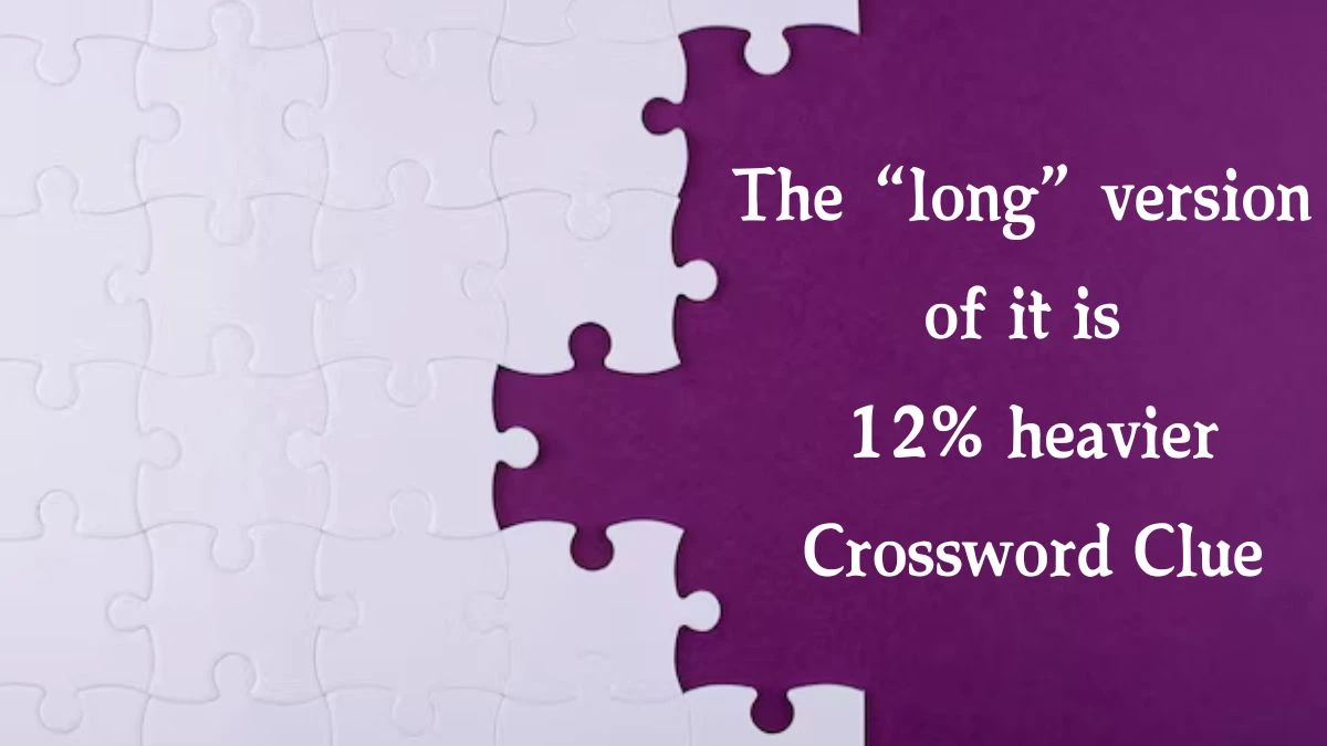 NYT The “long” version of it is 12% heavier Crossword Clue Puzzle Answer from August 10, 2024