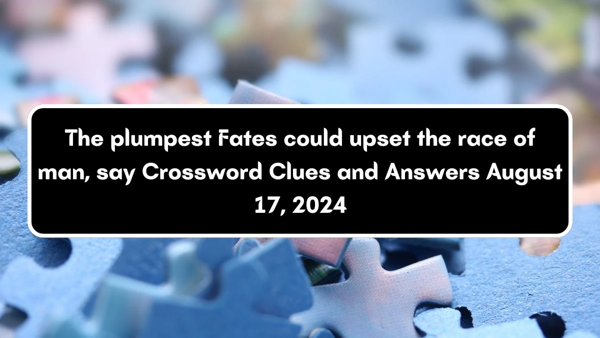 The plumpest Fates could upset the race of man, say Crossword Clue Puzzle Answer from August 17, 2024