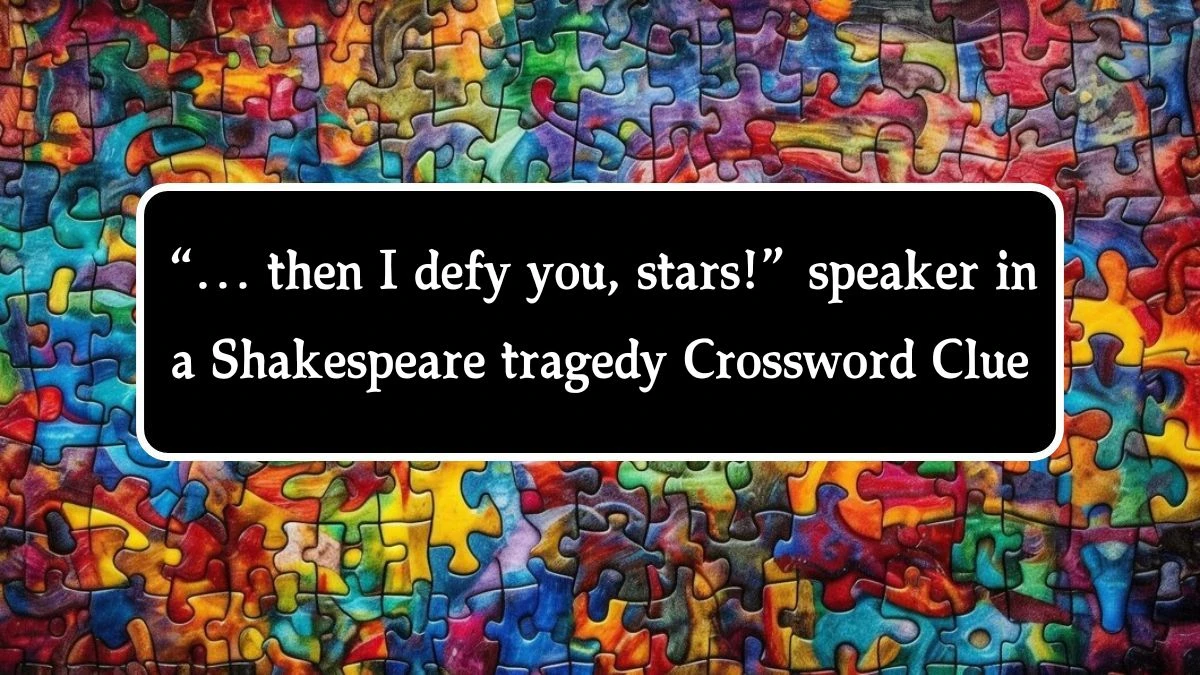 Universal “… then I defy you, stars!” speaker in a Shakespeare tragedy Crossword Clue Puzzle Answer from August 09, 2024