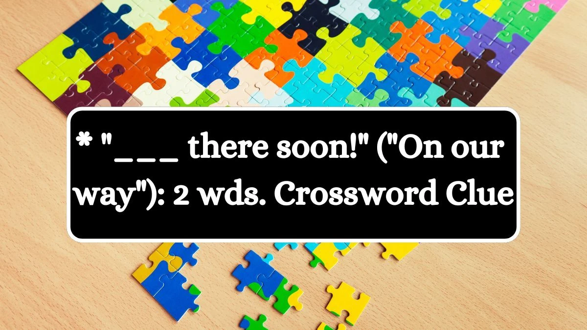 Daily Themed * ___ there soon! (On our way): 2 wds. Crossword Clue Puzzle Answer from August 07, 2024