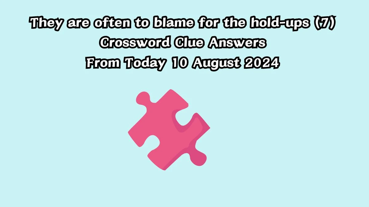 They are often to blame for the hold-ups (7) Crossword Clue Answers on August 10, 2024