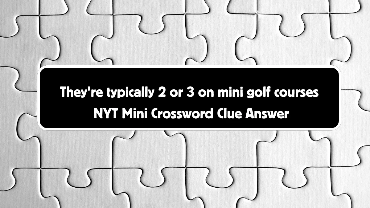 They're typically 2 or 3 on mini golf courses NYT Crossword Clue Puzzle Answer from August 30, 2024