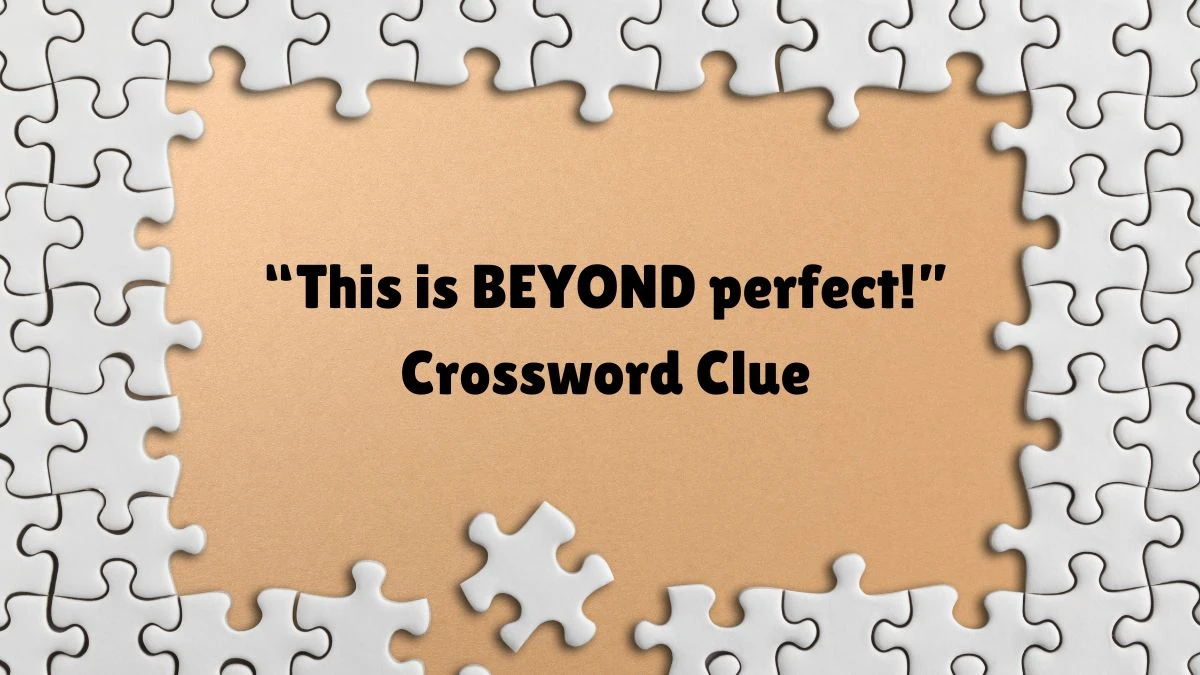 “This is BEYOND perfect!” Universal Crossword Clue Puzzle Answer from August 11, 2024