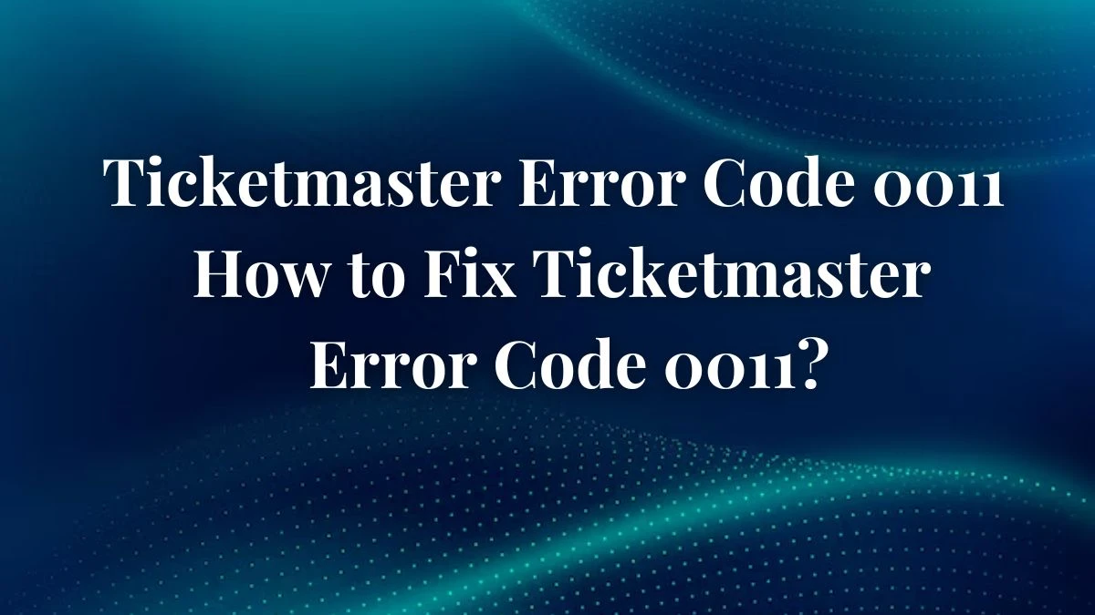 Ticketmaster Error Code 0011 How to Fix Ticketmaster Error Code 0011?