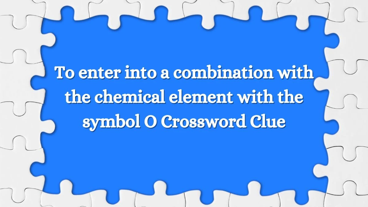 To enter into a combination with the chemical element with the symbol O Crossword Clue Puzzle Answer from August 15, 2024