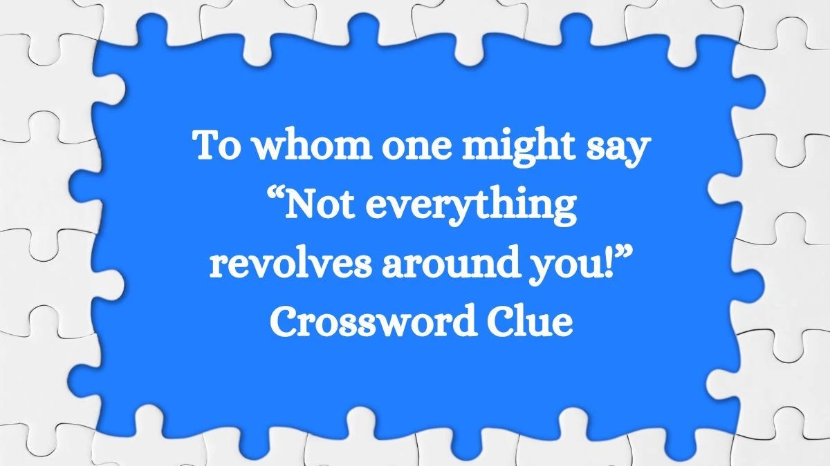 To whom one might say “Not everything revolves around you!” NYT Crossword Clue Puzzle Answer from August 10, 2024