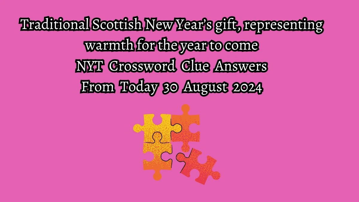 Traditional Scottish New Year’s gift, representing warmth for the year to come NYT Crossword Clue Puzzle Answer from August 30, 2024