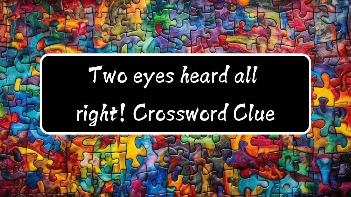 Two eyes heard all right! (3,3) Crossword Clue Puzzle Answer from August 12, 2024