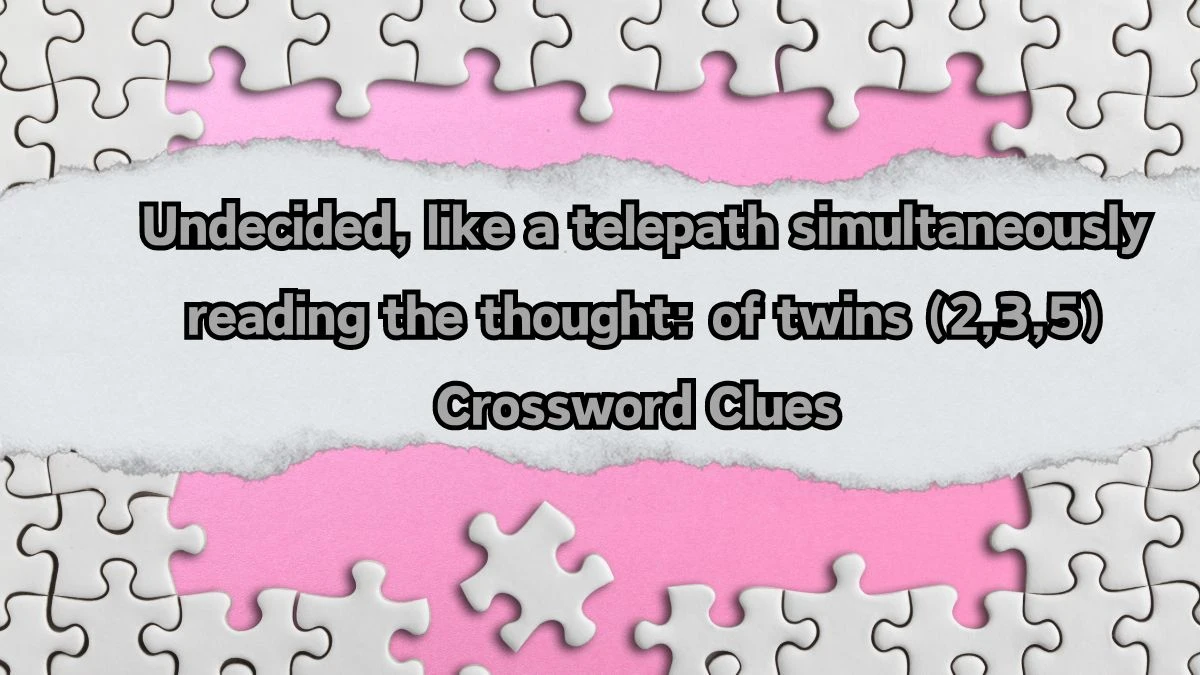 Undecided, like a telepath simultaneously reading the thought: of twins (2,3,5) Crossword Clue Puzzle Answer from August 12, 2024