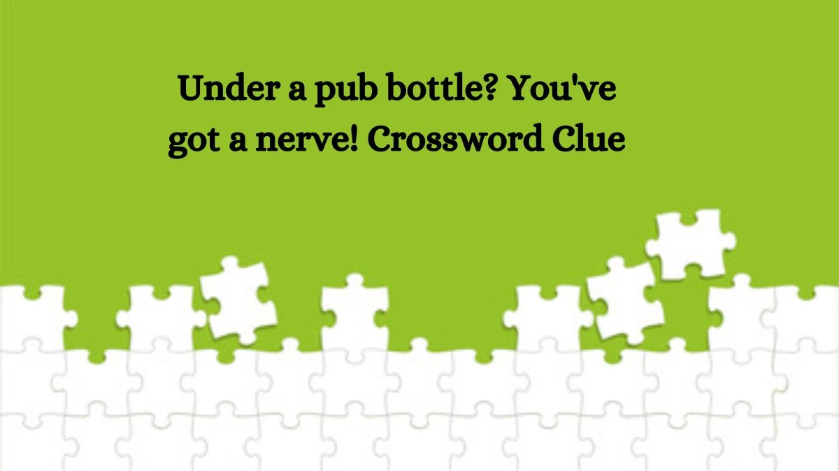 Under a pub bottle? You've got a nerve! Crossword Clue Puzzle Answer from August 22, 2024