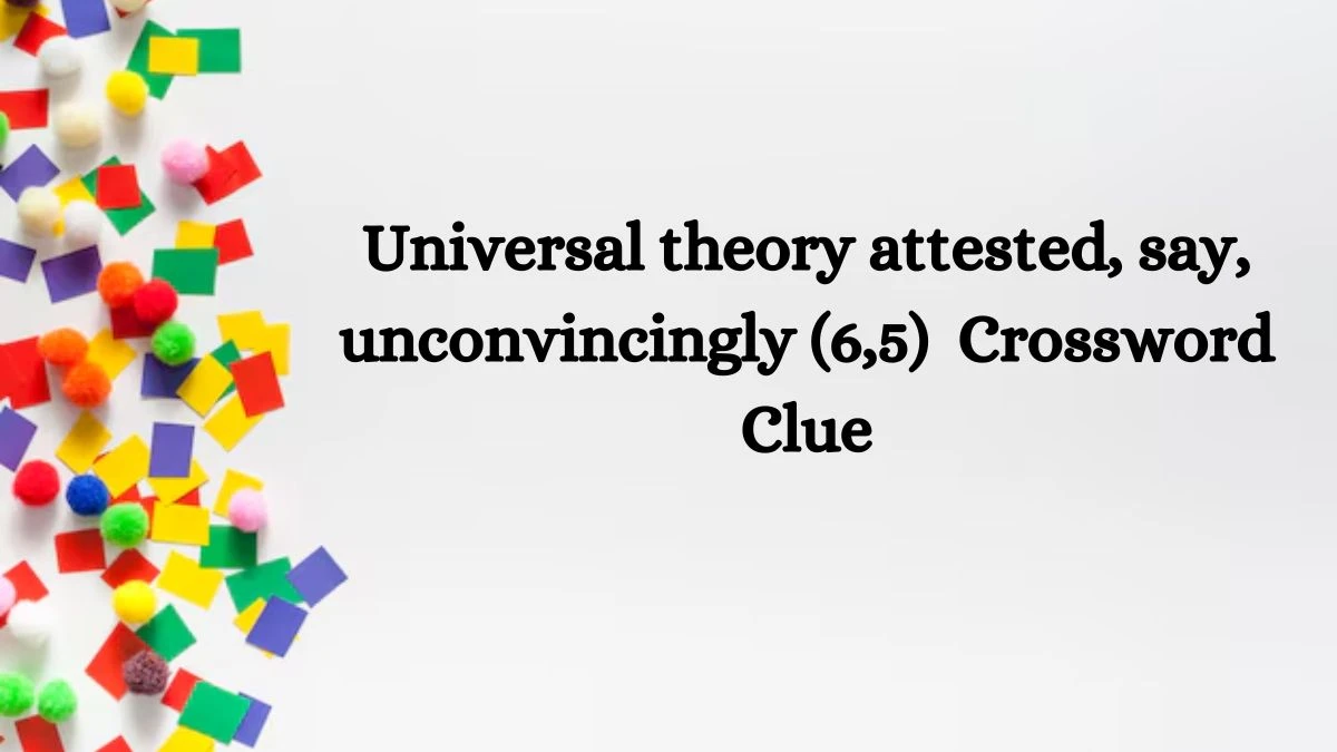 Universal theory attested, say, unconvincingly (6,5)  Crossword Clue Puzzle Answer from August 29, 2024