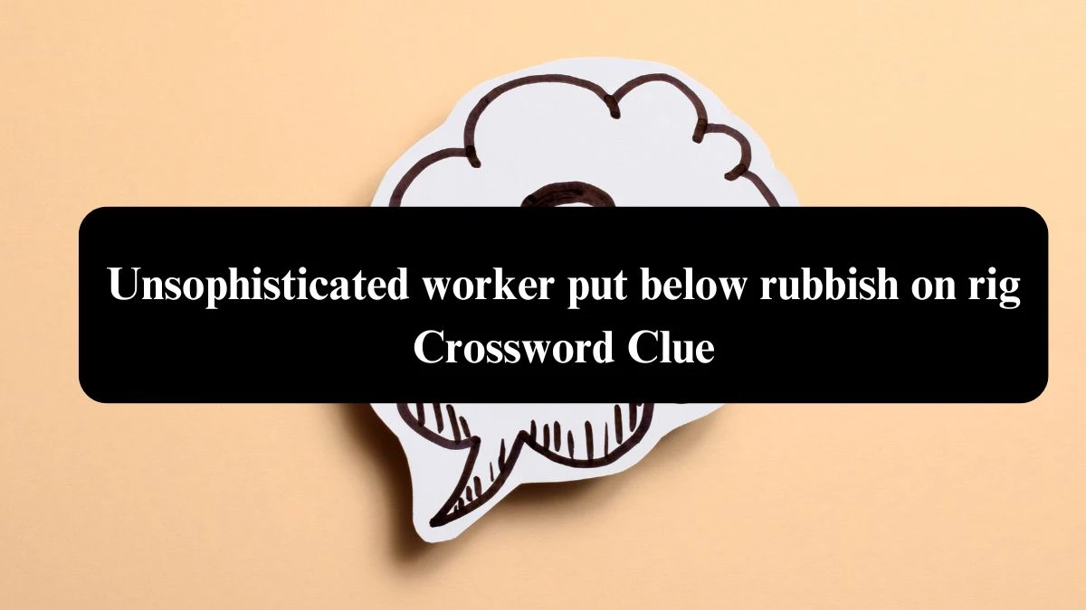 Unsophisticated worker put below rubbish on rig Crossword Clue Puzzle Answer from August 06, 2024